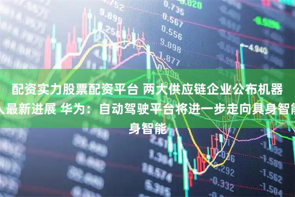 配资实力股票配资平台 两大供应链企业公布机器人最新进展 华为：自动驾驶平台将进一步走向具身智能