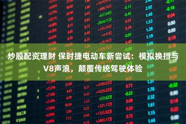 炒股配资理财 保时捷电动车新尝试：模拟换挡与V8声浪，颠覆传统驾驶体验