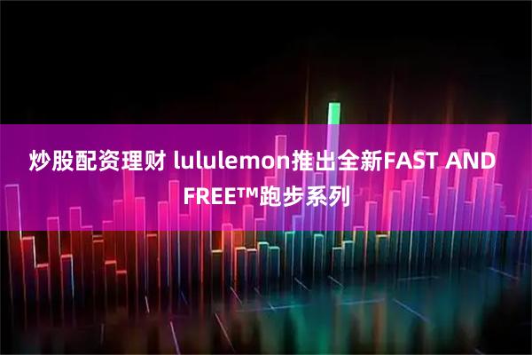 炒股配资理财 lululemon推出全新FAST AND FREE™跑步系列