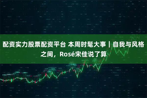 配资实力股票配资平台 本周时髦大事｜自我与风格之间，Rosé宋佳说了算