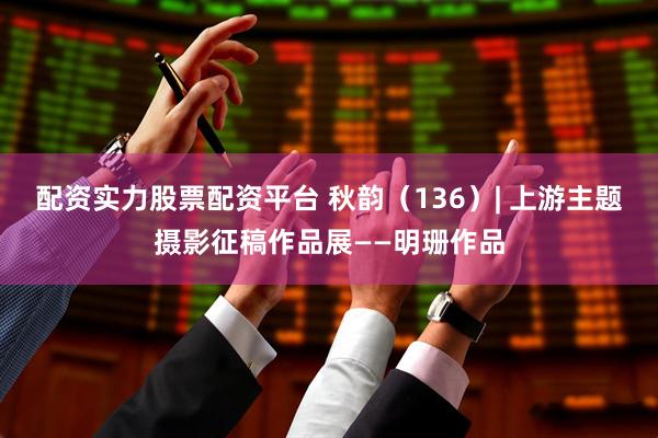 配资实力股票配资平台 秋韵（136）| 上游主题摄影征稿作品展——明珊作品