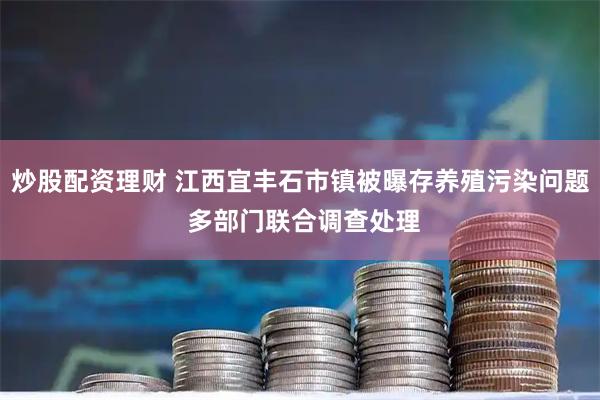 炒股配资理财 江西宜丰石市镇被曝存养殖污染问题 多部门联合调查处理