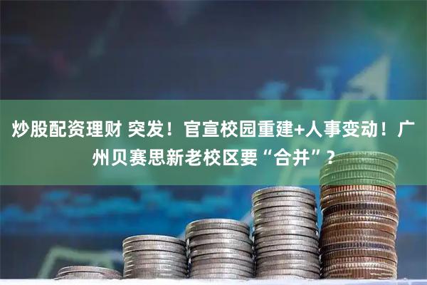 炒股配资理财 突发!官宣校园重建+人事变动!广州贝赛思新老校区要“合并”?