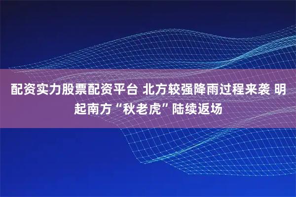 配资实力股票配资平台 北方较强降雨过程来袭 明起南方“秋老虎”陆续返场