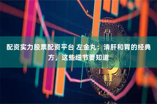 配资实力股票配资平台 左金丸:清肝和胃的经典方,这些细节要知道