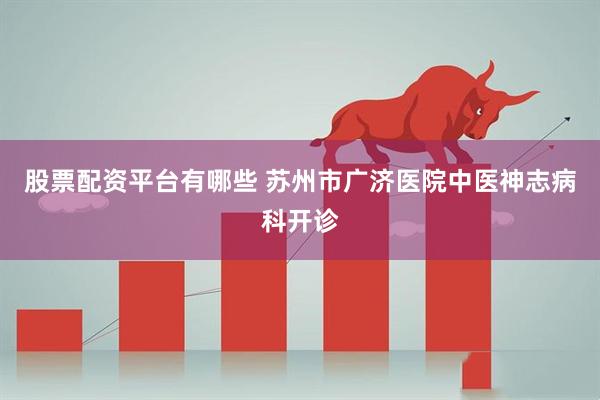 股票配资平台有哪些 苏州市广济医院中医神志病科开诊