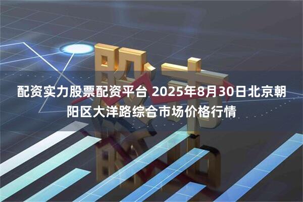 配资实力股票配资平台 2025年8月30日北京朝阳区大洋路综合市场价格行情