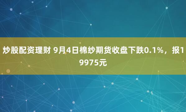 炒股配资理财 9月4日棉纱期货收盘下跌0.1%,报19975元