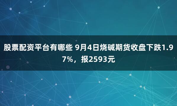 股票配资平台有哪些 9月4日烧碱期货收盘下跌1.97%，报2593元