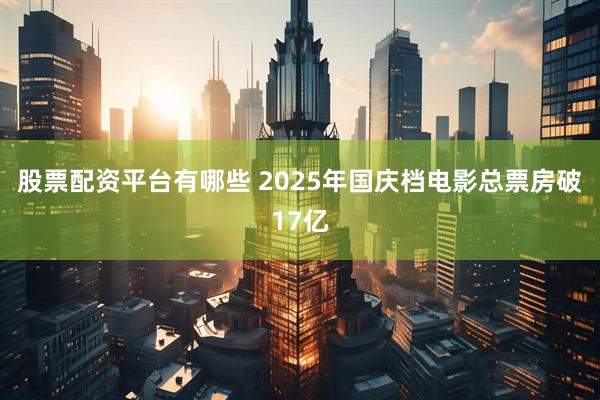 股票配资平台有哪些 2025年国庆档电影总票房破17亿