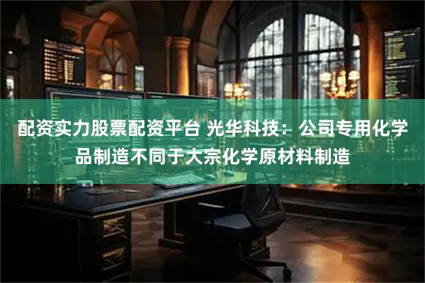 配资实力股票配资平台 光华科技：公司专用化学品制造不同于大宗化学原材料制造