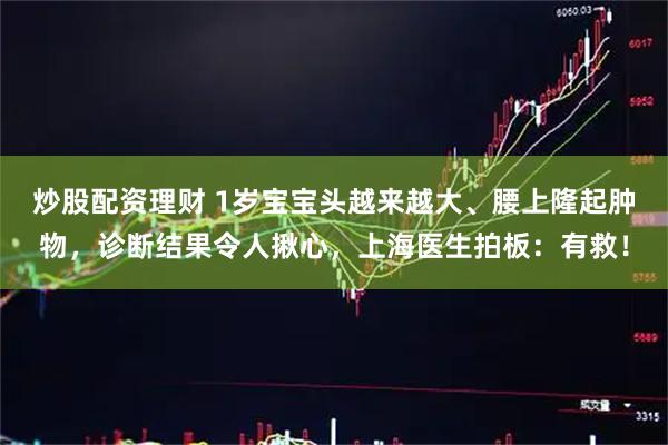 炒股配资理财 1岁宝宝头越来越大、腰上隆起肿物，诊断结果令人揪心，上海医生拍板：有救！