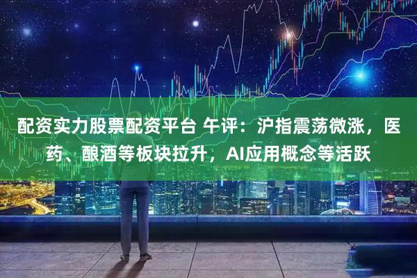 配资实力股票配资平台 午评：沪指震荡微涨，医药、酿酒等板块拉升，AI应用概念等活跃