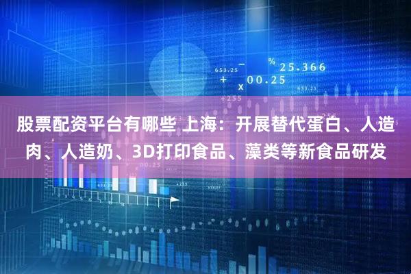 股票配资平台有哪些 上海：开展替代蛋白、人造肉、人造奶、3D打印食品、藻类等新食品研发