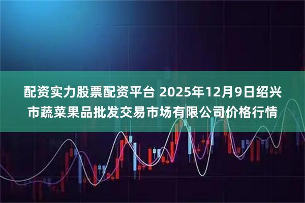 配资实力股票配资平台 2025年12月9日绍兴市蔬菜果品批发交易市场有限公司价格行情