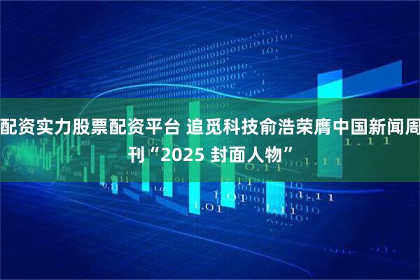 配资实力股票配资平台 追觅科技俞浩荣膺中国新闻周刊“2025 封面人物”