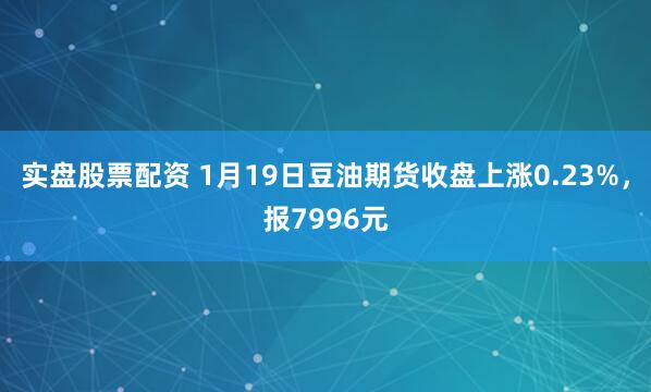 实盘股票配资 1月19日豆油期货收盘上涨0.23%,报7996元
