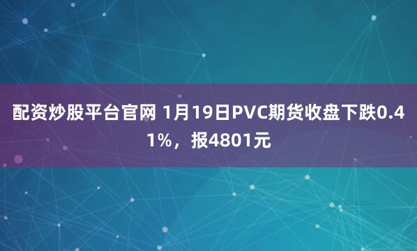 配资炒股平台官网 1月19日PVC期货收盘下跌0.41%，报4801元