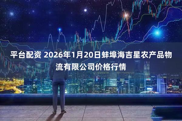 平台配资 2026年1月20日蚌埠海吉星农产品物流有限公司价格行情