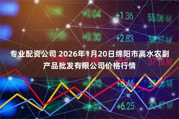 专业配资公司 2026年1月20日绵阳市高水农副产品批发有限公司价格行情