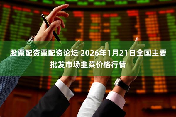 股票配资票配资论坛 2026年1月21日全国主要批发市场韭菜价格行情