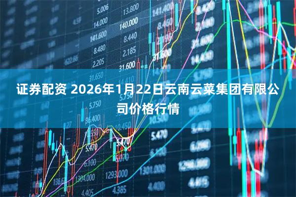 证券配资 2026年1月22日云南云菜集团有限公司价格行情