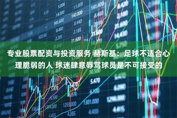 专业股票配资与投资服务 赫斯基:足球不适合心理脆弱的人 球迷肆意辱骂球员是不可接受的