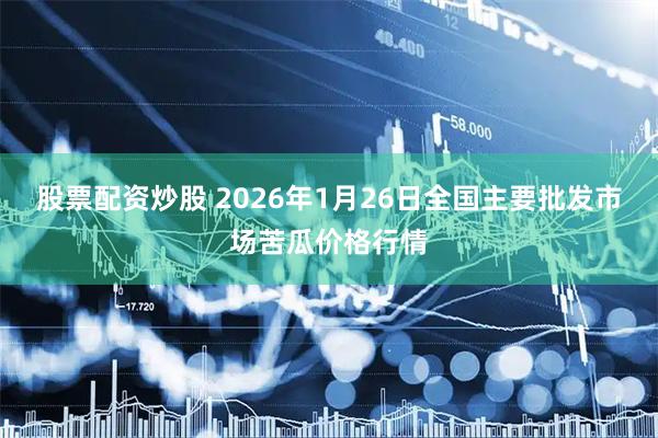 股票配资炒股 2026年1月26日全国主要批发市场苦瓜价格行情