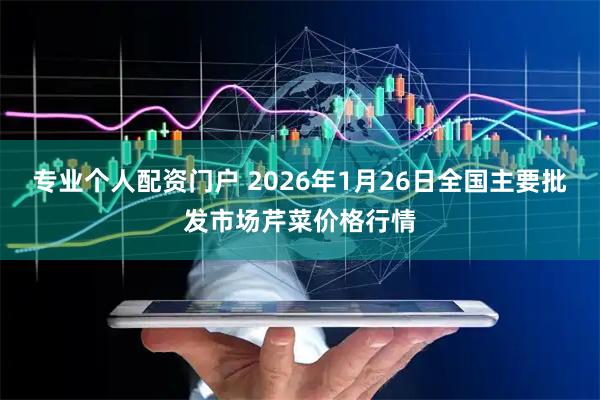 专业个人配资门户 2026年1月26日全国主要批发市场芹菜价格行情