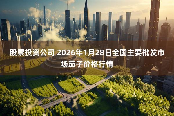 股票投资公司 2026年1月28日全国主要批发市场茄子价格行情