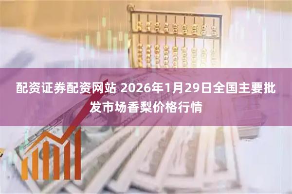 配资证券配资网站 2026年1月29日全国主要批发市场香梨价格行情