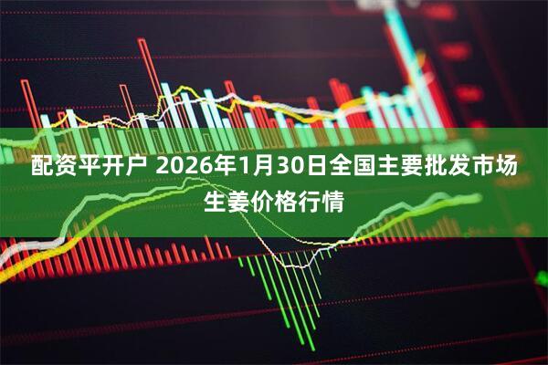配资平开户 2026年1月30日全国主要批发市场生姜价格行情