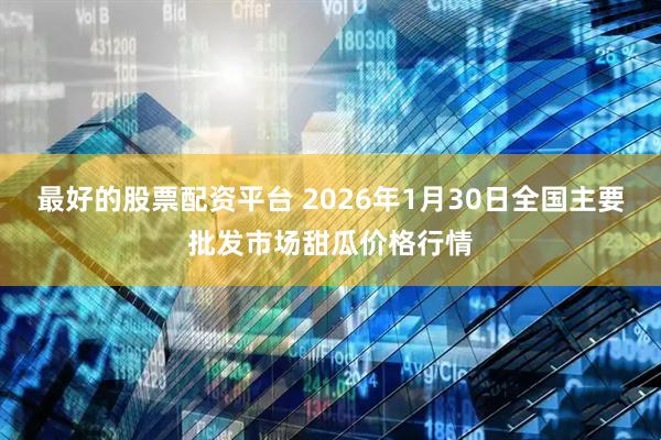 最好的股票配资平台 2026年1月30日全国主要批发市场甜瓜价格行情