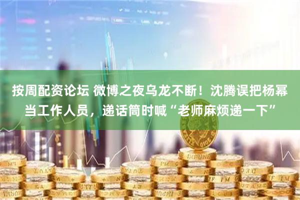 按周配资论坛 微博之夜乌龙不断！沈腾误把杨幂当工作人员，递话筒时喊“老师麻烦递一下”