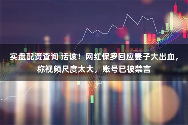 实盘配资查询 活该！网红保罗回应妻子大出血，称视频尺度太大，账号已被禁言