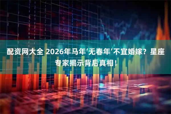 配资网大全 2026年马年‘无春年’不宜婚嫁？星座专家揭示背后真相！