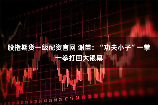 股指期货一级配资官网 谢苗：“功夫小子”一拳一拳打回大银幕