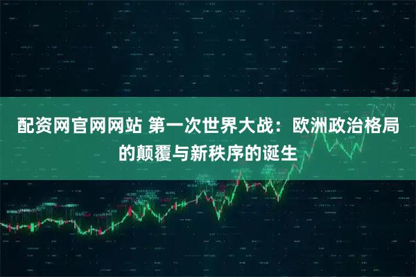 配资网官网网站 第一次世界大战：欧洲政治格局的颠覆与新秩序的诞生
