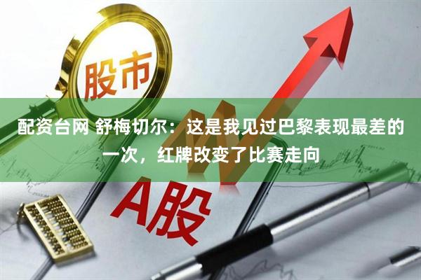 配资台网 舒梅切尔：这是我见过巴黎表现最差的一次，红牌改变了比赛走向