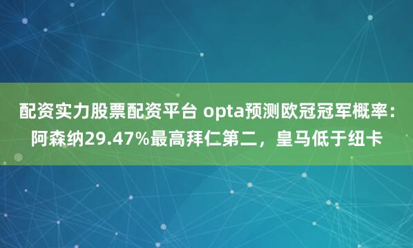 配资实力股票配资平台 opta预测欧冠冠军概率：阿森纳29.47%最高拜仁第二，皇马低于纽卡