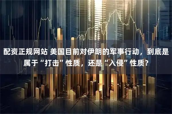 配资正规网站 美国目前对伊朗的军事行动,到底是属于“打击”性质,还是“入侵”性质?