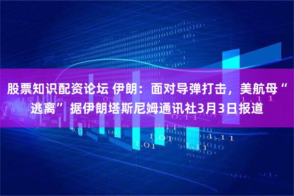 股票知识配资论坛 伊朗：面对导弹打击，美航母“逃离” 据伊朗塔斯尼姆通讯社3月3日报道