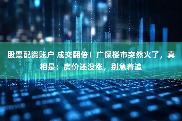 股票配资账户 成交翻倍！广深楼市突然火了，真相是：房价还没涨，别急着追