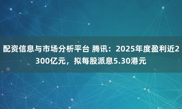 配资信息与市场分析平台 腾讯：2025年度盈利近2300亿元，拟每股派息5.30港元
