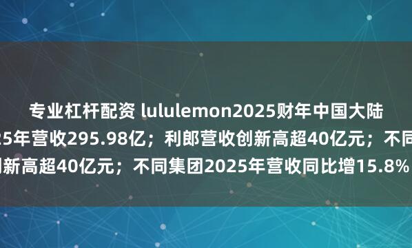 专业杠杆配资 lululemon2025财年中国大陆净营收增29%；李宁2025年营收295.98亿；利郎营收创新高超40亿元；不同集团2025年营收同比增15.8%｜消研所