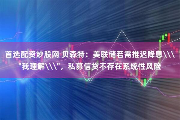 首选配资炒股网 贝森特：美联储若需推迟降息\