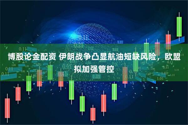 博股论金配资 伊朗战争凸显航油短缺风险，欧盟拟加强管控